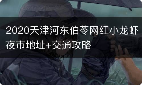 2020天津河东伯苓网红小龙虾夜市地址+交通攻略