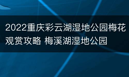 2022重庆彩云湖湿地公园梅花观赏攻略 梅溪湖湿地公园