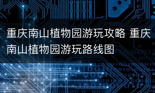 重庆南山植物园游玩攻略 重庆南山植物园游玩路线图