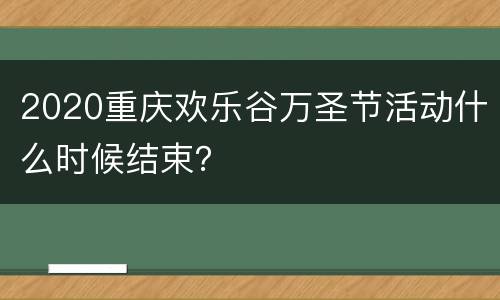 2020重庆欢乐谷万圣节活动什么时候结束？