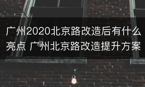 广州2020北京路改造后有什么亮点 广州北京路改造提升方案