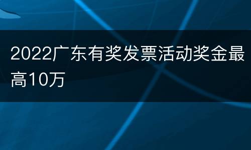 2022广东有奖发票活动奖金最高10万