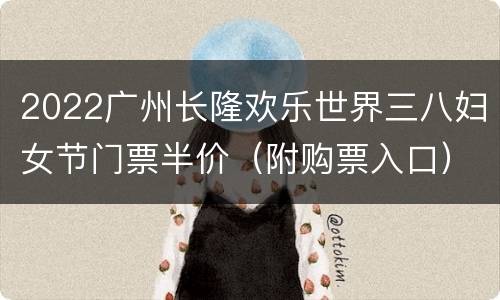 2022广州长隆欢乐世界三八妇女节门票半价（附购票入口）