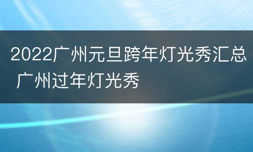 2022广州元旦跨年灯光秀汇总 广州过年灯光秀