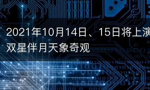 2021年10月14日、15日将上演双星伴月天象奇观