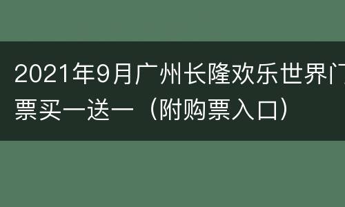 2021年9月广州长隆欢乐世界门票买一送一（附购票入口）