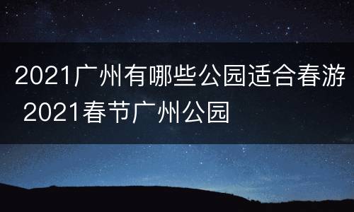 2021广州有哪些公园适合春游 2021春节广州公园