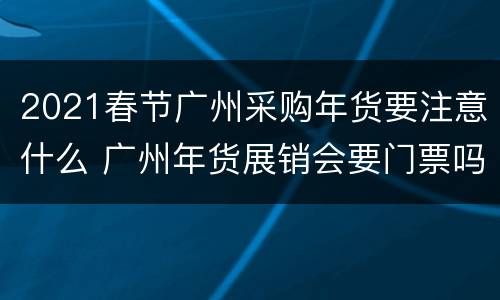 2021春节广州采购年货要注意什么 广州年货展销会要门票吗