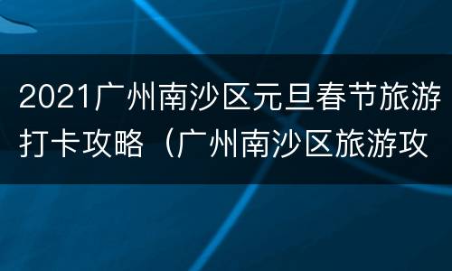 2021广州南沙区元旦春节旅游打卡攻略（广州南沙区旅游攻略一日游）