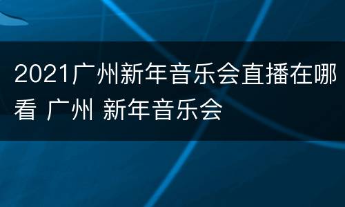 2021广州新年音乐会直播在哪看 广州 新年音乐会