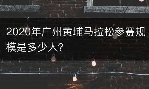 2020年广州黄埔马拉松参赛规模是多少人？