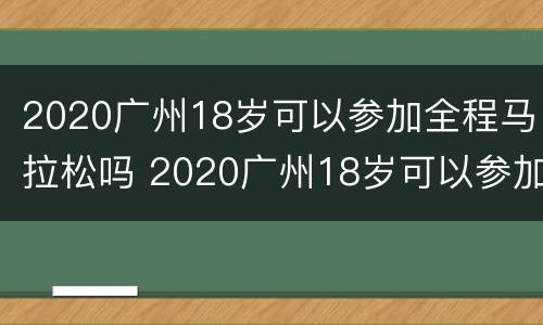 2020广州18岁可以参加全程马拉松吗 2020广州18岁可以参加全程马拉松吗视频