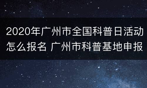 2020年广州市全国科普日活动怎么报名 广州市科普基地申报指南
