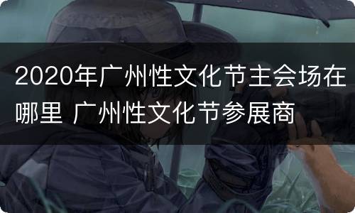 2020年广州性文化节主会场在哪里 广州性文化节参展商