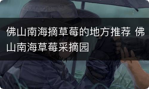 佛山南海摘草莓的地方推荐 佛山南海草莓采摘园