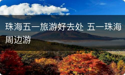 珠海五一旅游好去处 五一珠海周边游