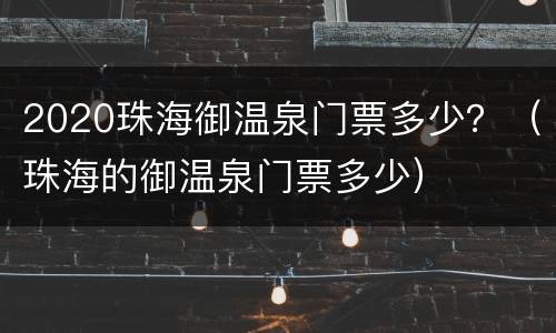 2020珠海御温泉门票多少？（珠海的御温泉门票多少）