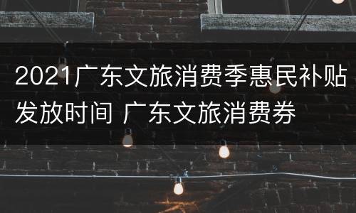2021广东文旅消费季惠民补贴发放时间 广东文旅消费券