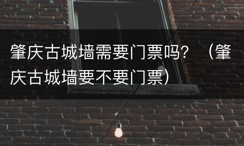 肇庆古城墙需要门票吗？（肇庆古城墙要不要门票）