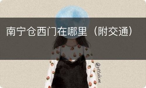 南宁仓西门在哪里（附交通）