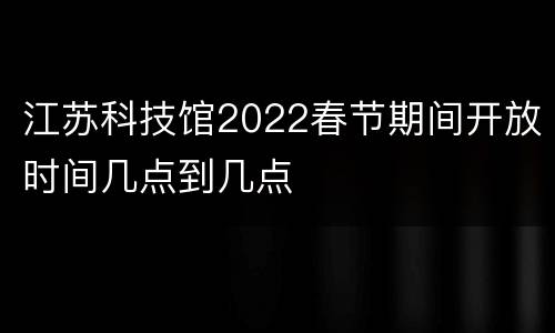 江苏科技馆2022春节期间开放时间几点到几点