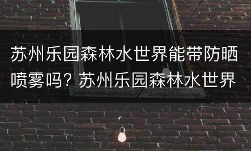 苏州乐园森林水世界能带防晒喷雾吗? 苏州乐园森林水世界能带游泳圈吗?