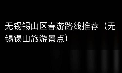 无锡锡山区春游路线推荐（无锡锡山旅游景点）