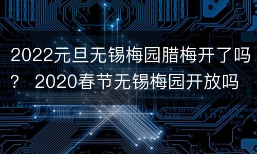2022元旦无锡梅园腊梅开了吗？ 2020春节无锡梅园开放吗