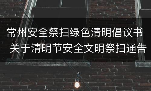 常州安全祭扫绿色清明倡议书 关于清明节安全文明祭扫通告