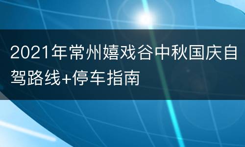 2021年常州嬉戏谷中秋国庆自驾路线+停车指南