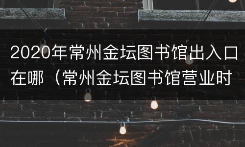 2020年常州金坛图书馆出入口在哪（常州金坛图书馆营业时间）