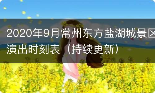 2020年9月常州东方盐湖城景区演出时刻表（持续更新）