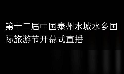 第十二届中国泰州水城水乡国际旅游节开幕式直播