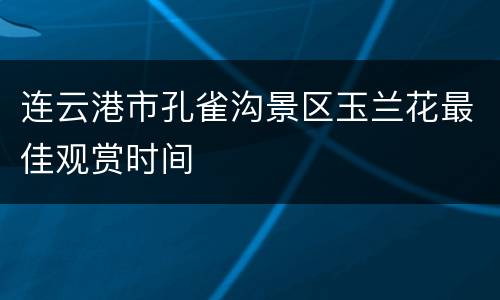 连云港市孔雀沟景区玉兰花最佳观赏时间