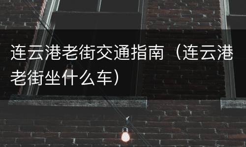 连云港老街交通指南（连云港老街坐什么车）