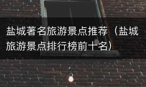 盐城著名旅游景点推荐（盐城旅游景点排行榜前十名）