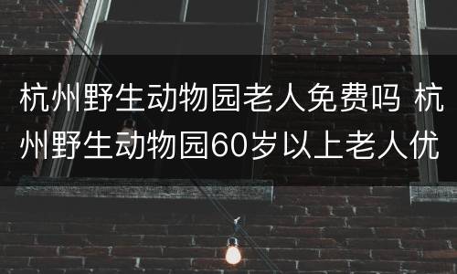 杭州野生动物园老人免费吗 杭州野生动物园60岁以上老人优惠