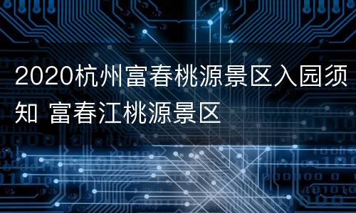 2020杭州富春桃源景区入园须知 富春江桃源景区
