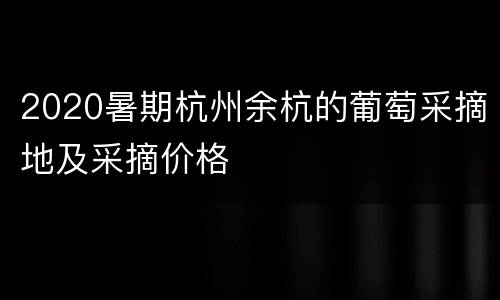 2020暑期杭州余杭的葡萄采摘地及采摘价格