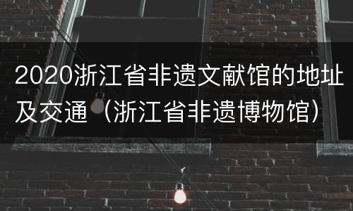 2020浙江省非遗文献馆的地址及交通（浙江省非遗博物馆）