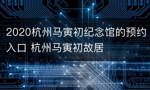 2020杭州马寅初纪念馆的预约入口 杭州马寅初故居