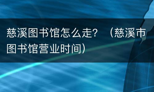 慈溪图书馆怎么走？（慈溪市图书馆营业时间）
