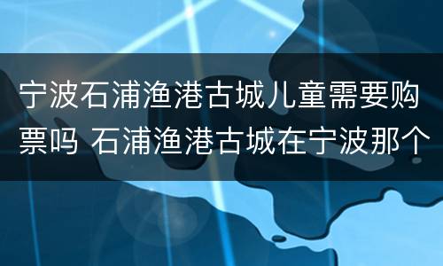 宁波石浦渔港古城儿童需要购票吗 石浦渔港古城在宁波那个地方有什么