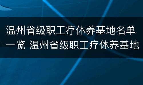 温州省级职工疗休养基地名单一览 温州省级职工疗休养基地名单一览表