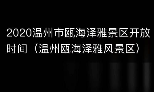 2020温州市瓯海泽雅景区开放时间（温州瓯海泽雅风景区）