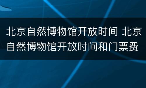 北京自然博物馆开放时间 北京自然博物馆开放时间和门票费