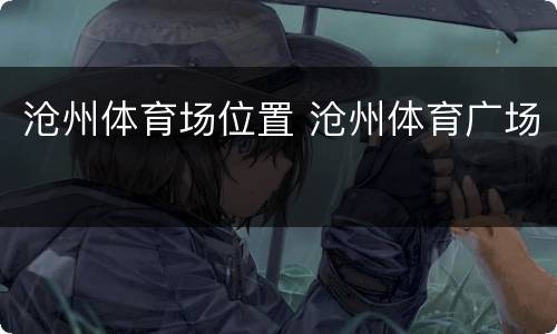 沧州体育场位置 沧州体育广场