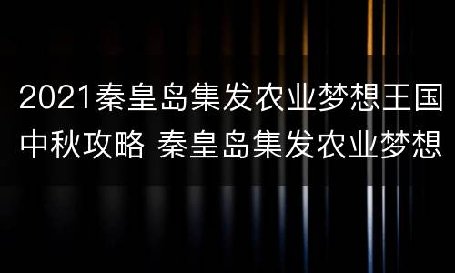 2021秦皇岛集发农业梦想王国中秋攻略 秦皇岛集发农业梦想王国门票多少钱