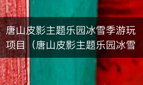 唐山皮影主题乐园冰雪季游玩项目（唐山皮影主题乐园冰雪嘉年华）
