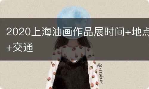 2020上海油画作品展时间+地点+交通